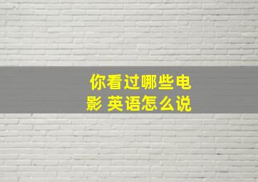 你看过哪些电影 英语怎么说